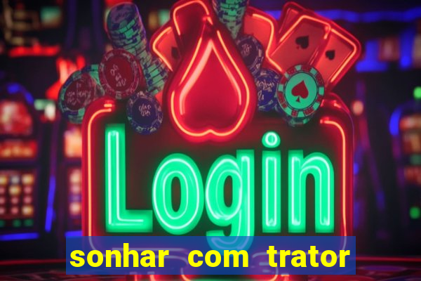 sonhar com trator que bicho jogar